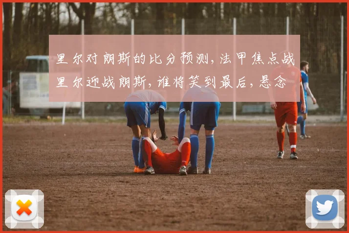 里尔对朗斯的比分预测,法甲焦点战里尔迎战朗斯,谁将笑到最后,悬念重重