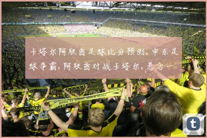 卡塔尔阿联酋足球比分预测,中东足球争霸,阿联酋对战卡塔尔,悬念一触即发,谁将笑到最后