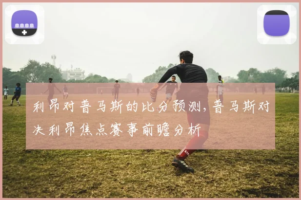 利昂对普马斯的比分预测,普马斯对决利昂焦点赛事前瞻分析