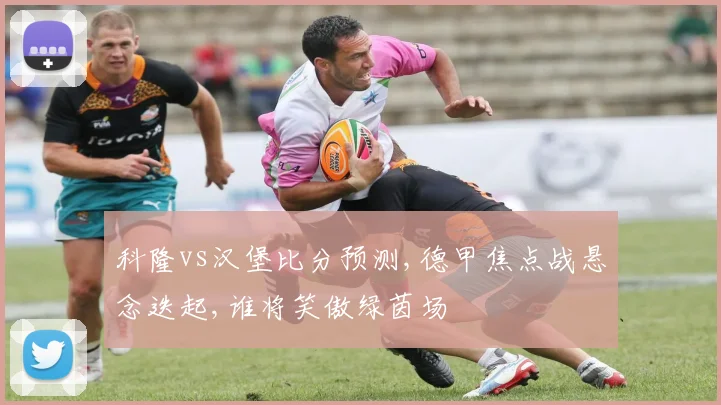 科隆vs汉堡比分预测,德甲焦点战悬念迭起,谁将笑傲绿茵场